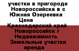 участки в пригороде Новороссийска в с.Южная Озереевка › Цена ­ 300 000 - Краснодарский край, Новороссийск г. Недвижимость » Земельные участки аренда   . Краснодарский край,Новороссийск г.